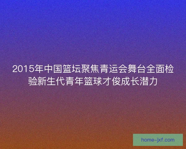 2015年中国篮坛聚焦青运会舞台全面检验新生代青年篮球才俊成长潜力
