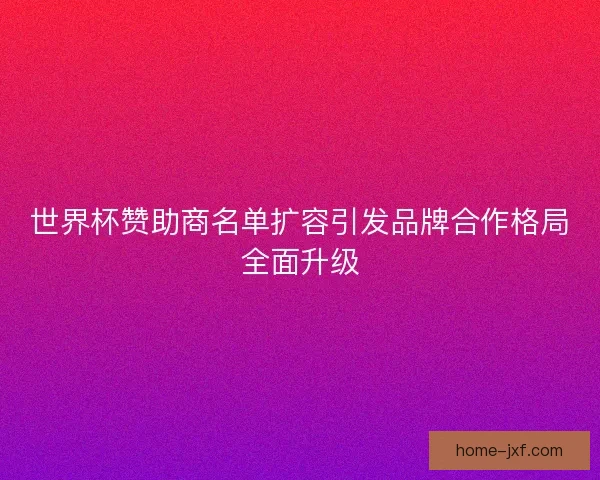世界杯赞助商名单扩容引发品牌合作格局全面升级